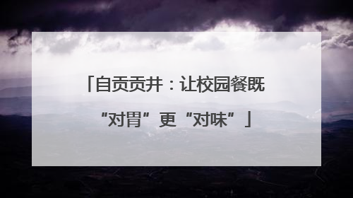 自贡贡井：让校园餐既“对胃”更“对味”