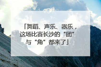 舞蹈、声乐、器乐，这场比赛长沙的“团”与“角”都来了