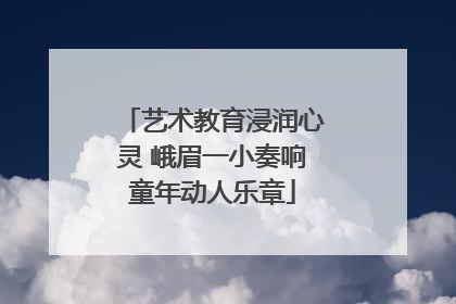 艺术教育浸润心灵 峨眉一小奏响童年动人乐章