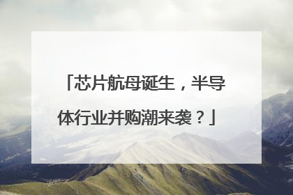 芯片航母诞生，半导体行业并购潮来袭？
