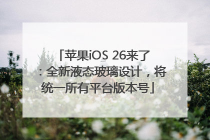苹果iOS 26来了：全新液态玻璃设计，将统一所有平台版本号