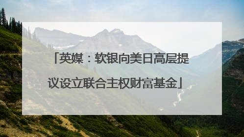 英媒：软银向美日高层提议设立联合主权财富基金