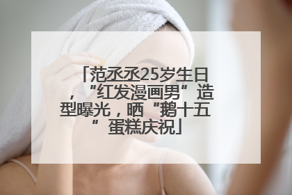 范丞丞25岁生日，“红发漫画男”造型曝光，晒“鹅十五”蛋糕庆祝