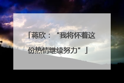 蒋欣：“我将怀着这份热情继续努力”