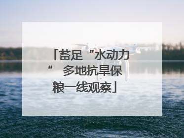 蓄足“水动力” 多地抗旱保粮一线观察