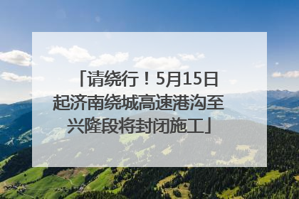 请绕行！5月15日起济南绕城高速港沟至兴隆段将封闭施工