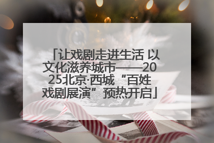 让戏剧走进生活 以文化滋养城市——2025北京·西城“百姓戏剧展演”预热开启