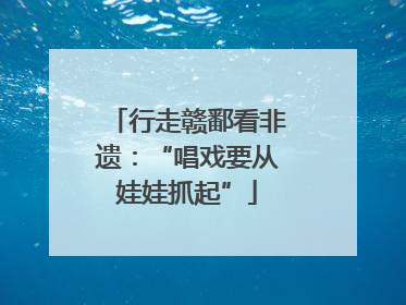 行走赣鄱看非遗：“唱戏要从娃娃抓起”