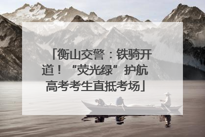衡山交警：铁骑开道！“荧光绿”护航高考考生直抵考场