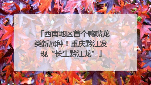 西南地区首个鸭嘴龙类新属种！重庆黔江发现“长生黔江龙”