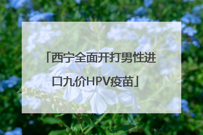 西宁全面开打男性进口九价HPV疫苗