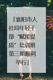 襄阳市人社局年轻干部“赋能提质”培训班第三期顺利举行