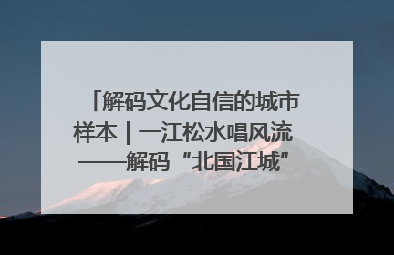 解码文化自信的城市样本｜一江松水唱风流——解码“北国江城”吉林的文化自信样本