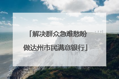 解决群众急难愁盼 做达州市民满意银行