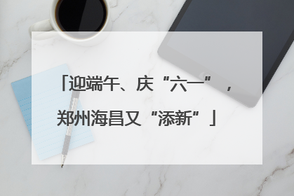 迎端午、庆“六一”，郑州海昌又“添新”