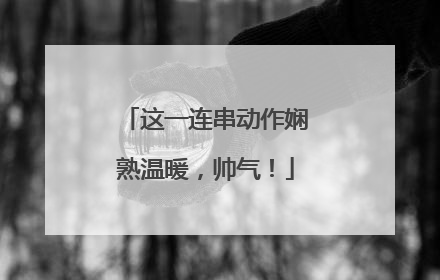 这一连串动作娴熟温暖，帅气！