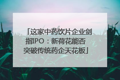 这家中药饮片企业剑指IPO：新荷花能否突破传统药企天花板