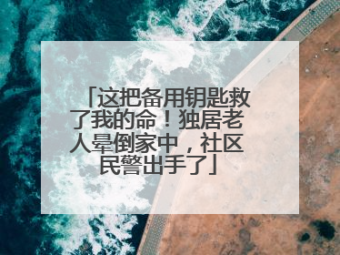 这把备用钥匙救了我的命！独居老人晕倒家中，社区民警出手了