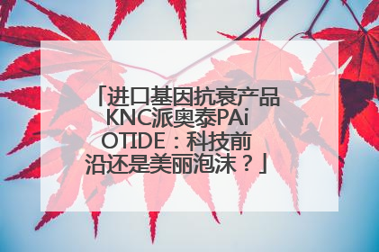 进口基因抗衰产品KNC派奥泰PAiOTIDE：科技前沿还是美丽泡沫？
