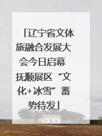 辽宁省文体旅融合发展大会今日启幕 抚顺展区“文化+冰雪”蓄势待发