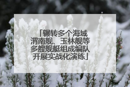 辗转多个海域 渭南舰、玉林舰等多艘舰艇组成编队开展实战化演练