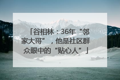 谷相林：36年“邻家大哥”，他是社区群众眼中的“贴心人”