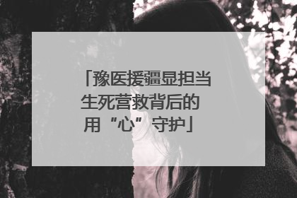 豫医援疆显担当 生死营救背后的用“心”守护