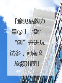 豫见品牌力量⑤丨“融”“创”并进玩法多，河南文旅频出圈