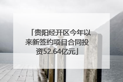 贵阳经开区今年以来新签约项目合同投资52.64亿元