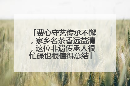 费心守艺传承不懈，家乡名茶香远益清，这位非遗传承人很忙碌也很值得总结