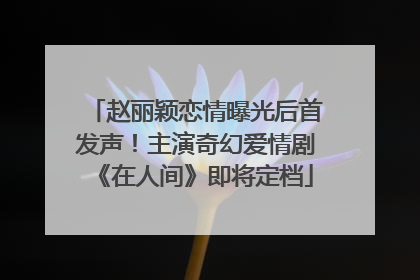 赵丽颖恋情曝光后首发声！主演奇幻爱情剧《在人间》即将定档