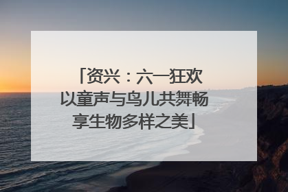 资兴：六一狂欢 以童声与鸟儿共舞畅享生物多样之美