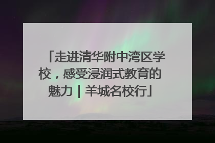走进清华附中湾区学校，感受浸润式教育的魅力｜羊城名校行
