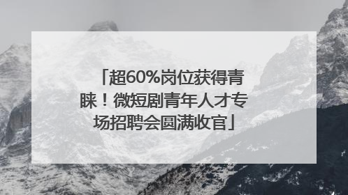 超60%岗位获得青睐！微短剧青年人才专场招聘会圆满收官