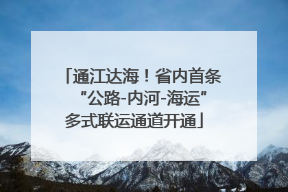 通江达海！省内首条“公路-内河-海运”多式联运通道开通