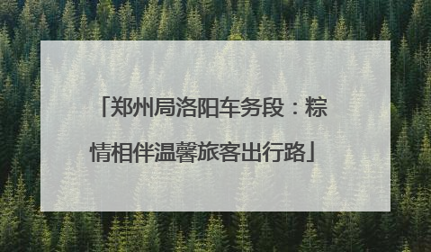 郑州局洛阳车务段：粽情相伴温馨旅客出行路