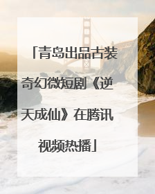 青岛出品古装奇幻微短剧《逆天成仙》在腾讯视频热播