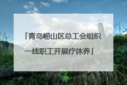 青岛崂山区总工会组织一线职工开展疗休养