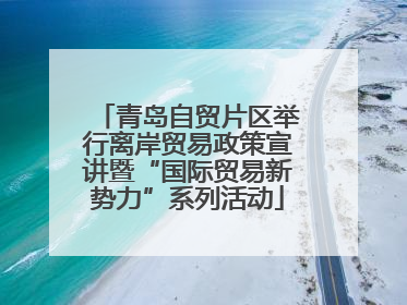 青岛自贸片区举行离岸贸易政策宣讲暨“国际贸易新势力”系列活动