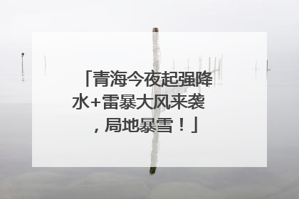 青海今夜起强降水+雷暴大风来袭，局地暴雪！