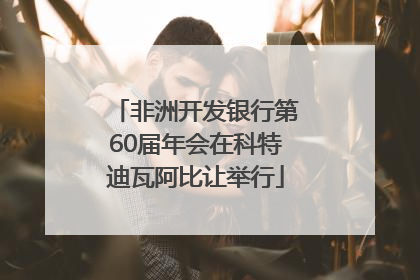 非洲开发银行第60届年会在科特迪瓦阿比让举行