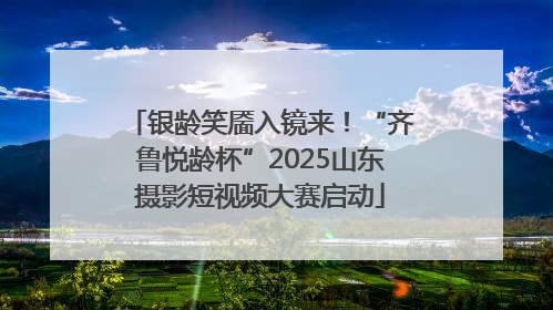 银龄笑靥入镜来！“齐鲁悦龄杯”2025山东摄影短视频大赛启动
