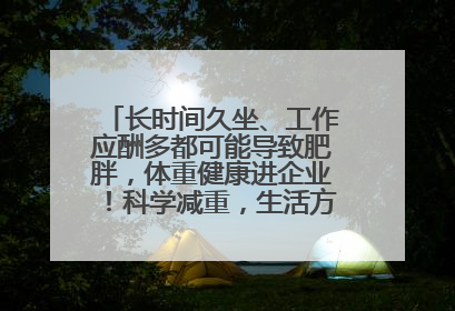 长时间久坐、工作应酬多都可能导致肥胖，体重健康进企业！科学减重，生活方式这样干预