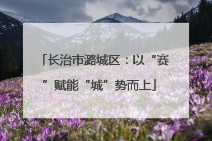 长治市潞城区：以“赛”赋能“城”势而上