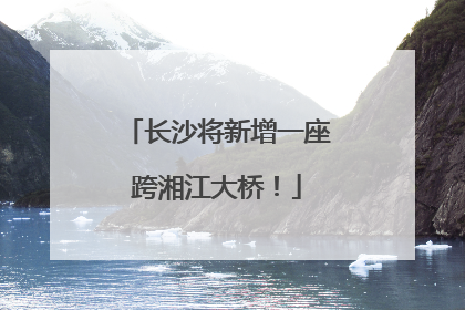 长沙将新增一座跨湘江大桥！