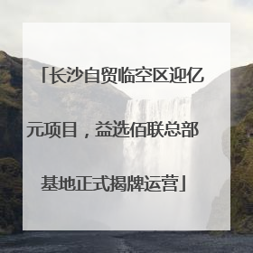 长沙自贸临空区迎亿元项目，益选佰联总部基地正式揭牌运营