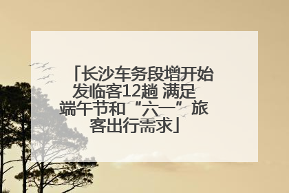长沙车务段增开始发临客12趟 满足端午节和“六一”旅客出行需求