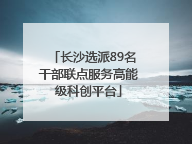 长沙选派89名干部联点服务高能级科创平台
