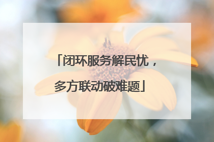 闭环服务解民忧，多方联动破难题