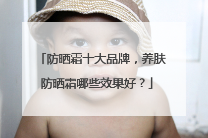 防晒霜十大品牌，养肤防晒霜哪些效果好？
